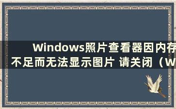 Windows照片查看器因内存不足而无法显示图片 请关闭（Win照片查看器因内存不足而无法显示此图片）